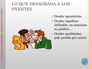 Orador egocéntrico. Orador orgulloso: inflexible, no mantiene su palabra… Orador pusilánime: pide perdón por existir. LO QUE DESAGRADA A LOS OYENTES 