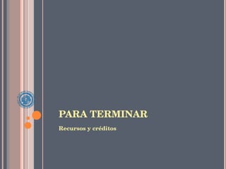PARA TERMINAR Recursos y créditos 