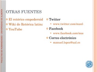 OTRAS FUENTES El retórico empedernido Wiki de Retórica latina YouTube Twitter www.twitter.com/manlopez Facebook www.facebook.com/manuel.lopezmunoz Correo electrónico [email_address] 