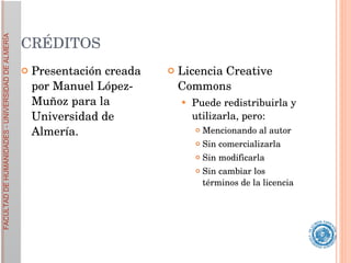 CRÉDITOS Presentación creada por Manuel López-Muñoz para la Universidad de Almería. Licencia Creative Commons Puede redistribuirla y utilizarla, pero: Mencionando al autor Sin comercializarla Sin modificarla Sin cambiar los términos de la licencia 