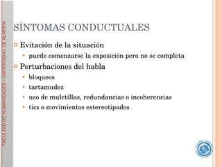 SÍNTOMAS CONDUCTUALES Evitación de la situación puede comenzarse la exposición pero no se completa Perturbaciones del habla  bloqueos tartamudez uso de muletillas, redundancias o incoherencias tics o movimientos estereotipados 