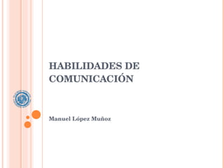 HABILIDADES DE COMUNICACIÓN Manuel López Muñoz 