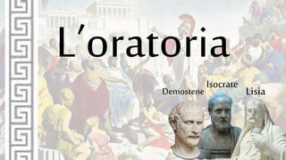 L’oratoria
Demostene
Isocrate
Lisia
 