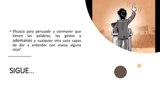 SIGUE…
• Eficacia para persuadir y conmover que
tienen las palabras, los gestos y
ademanes y cualquier otra cosa capaz
de dar a entender con viveza alguna
cosa”.
 