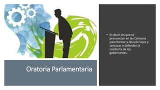 Oratoria Parlamentaria
• Es decir los que se
pronuncian en las Cámaras
para formar y discutir leyes y
censurar o defender la
conducta de los
gobernantes.
 