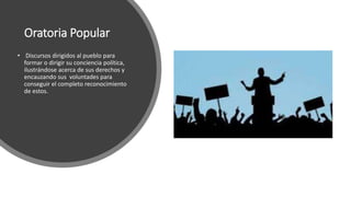 Oratoria Popular
• Discursos dirigidos al pueblo para
formar o dirigir su conciencia política,
ilustrándose acerca de sus derechos y
encauzando sus voluntades para
conseguir el completo reconocimiento
de estos.
 