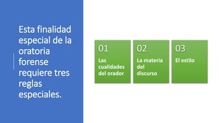 Esta finalidad
especial de la
oratoria
forense
requiere tres
reglas
especiales.
Las
cualidades
del orador
01
La materia
del
discurso
02
El estilo
03
 
