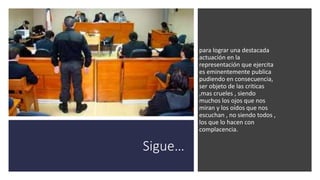 Sigue…
• para lograr una destacada
actuación en la
representación que ejercita
es eminentemente publica
pudiendo en consecuencia,
ser objeto de las criticas
,mas crueles , siendo
muchos los ojos que nos
miran y los oídos que nos
escuchan , no siendo todos ,
los que lo hacen con
complacencia.
 