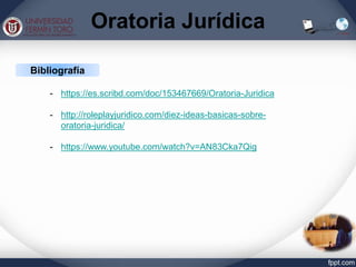 Oratoria Jurídica
Bibliografía
- https://es.scribd.com/doc/153467669/Oratoria-Juridica
- http://roleplayjuridico.com/diez-ideas-basicas-sobre-
oratoria-juridica/
- https://www.youtube.com/watch?v=AN83Cka7Qig
 