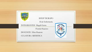 ISTEP TICRAPO
II de Enfermería
INTEGRANTES Magali Gerra
Fiorela Huaroto
DOCENTE Elisa Huarote
CULATURA ARTISTICA
 