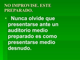 NO IMPROVISE. ESTE PREPARADO.  Nunca olvide que presentarse ante un auditorio medio preparado es como presentarse medio desnudo.  