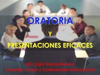 MS.c Eglis Gaínza Moreno
Consultor, Coach y Conferencista Internacional
ORATORIA
Y
PRESENTACIONES EFICACES
 