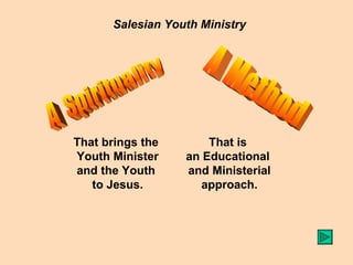 Salesian Youth Ministry A  Spirituality A  Method That brings the  Youth Minister and the Youth  to Jesus. That is  an Educational  and Ministerial approach. 