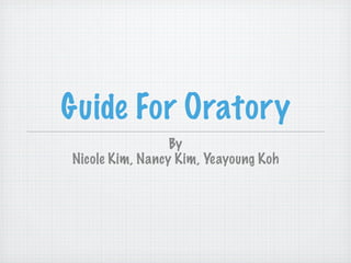 Guide For Oratory
                 By
Nicole Kim, Nancy Kim, Yeayoung Koh
 