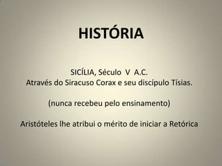 HISTÓRIASICÍLIA, Século  V  A.C.Através do Siracuso Corax e seu discípulo Tísias.(nunca recebeu pelo ensinamento)Aristóteles lhe atribui o mérito de iniciar a Retórica