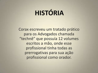 HISTÓRIACorax escreveu um tratado prático para os Advogados chamada “technê” que possuía 12 volumes escritos a mão, onde esse profissional tinha todas as prerrogativas para sua ação profissional como orador.