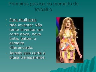 Primeiros passos no mercado de
                trabalho

-   Para mulheres
-   Não invente: Não
    tente inventar um
    corte novo, nova
    tinta, batom o
    esmalte
    diferenciado.
-   Jamais saia curta e
    blusa transparente
 