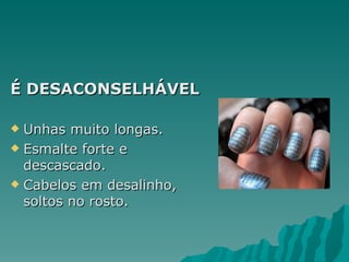 É DESACONSELHÁVEL

 Unhas muito longas.
 Esmalte forte e
  descascado.
 Cabelos em desalinho,
  soltos no rosto.
 