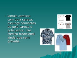 - Jamais camisas
  com gola careca:
  esqueça camisetas
  de gola careca e
  gola padre. Use
  camisa tradicional
  ainda que sem
  gravata.
 