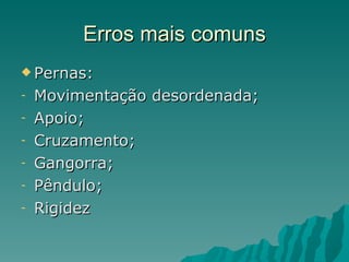Erros mais comuns
 Pernas:

-   Movimentação desordenada;
-   Apoio;
-   Cruzamento;
-   Gangorra;
-   Pêndulo;
-   Rigidez
 