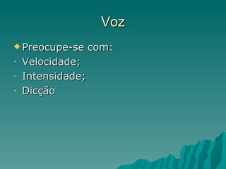 Voz
 Preocupe-se      com:
-   Velocidade;
-   Intensidade;
-   Dicção
 