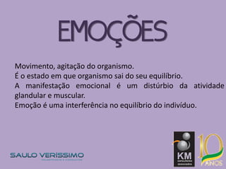 EMOÇÕES
Movimento, agitação do organismo.
É o estado em que organismo sai do seu equilíbrio.
A manifestação emocional é um distúrbio da atividade
glandular e muscular.
Emoção é uma interferência no equilíbrio do indivíduo.
 
