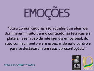 “Bons comunicadores são aqueles que além de
dominarem muito bem o conteúdo, as técnicas e a
plateia, fazem uso da inteligência emocional, do
auto conhecimento e em especial do auto controle
para se destacarem em suas apresentações.”
EMOÇÕES
 