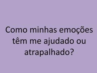 Como minhas emoções
têm me ajudado ou
atrapalhado?
 