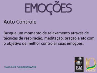 Auto Controle
Busque um momento de relaxamento através de
técnicas de respiração, meditação, oração e etc com
o objetivo de melhor controlar suas emoções.
EMOÇÕES
 