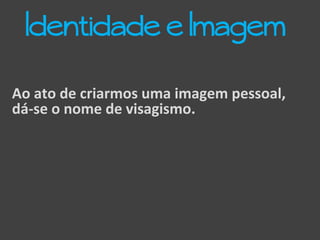 Ao ato de criarmos uma imagem pessoal,
dá-se o nome de visagismo.
Identidade e Imagem
 