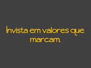 Invista em valores que
marcam.
 