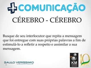 Busque de seu interlocutor que repita a mensagem
que foi entregue com suas próprias palavras a fim de
estimulá-lo a refletir a respeito e assimilar a sua
mensagem.
CÉREBRO - CÉREBRO
 
