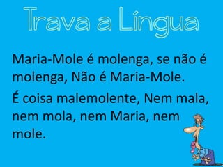 Maria-Mole é molenga, se não é
molenga, Não é Maria-Mole.
É coisa malemolente, Nem mala,
nem mola, nem Maria, nem
mole.
Trava a Língua
 