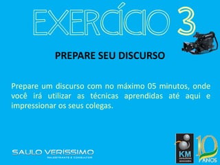 PREPARE SEU DISCURSO
Prepare um discurso com no máximo 05 minutos, onde
você irá utilizar as técnicas aprendidas até aqui e
impressionar os seus colegas.
EXERCÍCIO 3
 