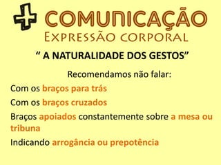 “ A NATURALIDADE DOS GESTOS”
Recomendamos não falar:
Com os braços para trás
Com os braços cruzados
Braços apoiados constantemente sobre a mesa ou
tribuna
Indicando arrogância ou prepotência
 