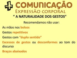 “ A NATURALIDADE DOS GESTOS”
Recomendamos não usar:
As mãos nos bolsos
Gestos repetitivos
Gestos com “duplo sentido”
Excessos de gestos ou desconformes ao tom do
discurso
Braços abaixados
 