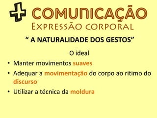“ A NATURALIDADE DOS GESTOS”
O ideal
• Manter movimentos suaves
• Adequar a movimentação do corpo ao ritimo do
discurso
• Utilizar a técnica da moldura
 