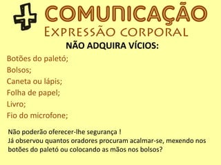 NÃO ADQUIRA VÍCIOS:
Botões do paletó;
Bolsos;
Caneta ou lápis;
Folha de papel;
Livro;
Fio do microfone;
Não poderão oferecer-lhe segurança !
Já observou quantos oradores procuram acalmar-se, mexendo nos
botões do paletó ou colocando as mãos nos bolsos?
 