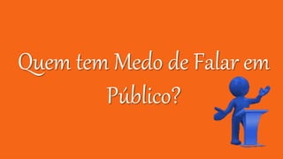 Quem tem Medo de Falar em
Público?
 
