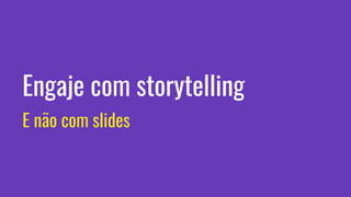 Engaje com storytelling
E não com slides
 