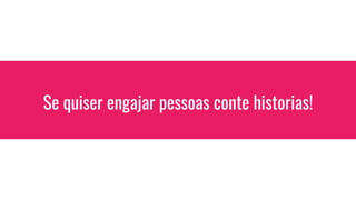 Se quiser engajar pessoas conte historias!
 
