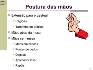 Postura
• o exórdio
• sinal 1

Postura das mãos
 Extensão para o gestual


Regiões



Tamanho de público

 Mãos atrás da mesa
 Mãos sem mesa


Mãos em concha



Pontas de dedos



Objetos



Apontador laser



Papéis
12

 