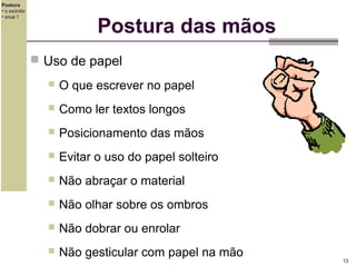 Postura
• o exórdio
• sinal 1

Postura das mãos
 Uso de papel


O que escrever no papel



Como ler textos longos



Posicionamento das mãos



Evitar o uso do papel solteiro



Não abraçar o material



Não olhar sobre os ombros



Não dobrar ou enrolar



Não gesticular com papel na mão

13

 