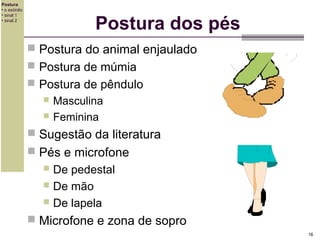 Postura
• o exórdio
• sinal 1
• sinal 2

Postura dos pés
 Postura do animal enjaulado
 Postura de múmia
 Postura de pêndulo



Masculina
Feminina

 Sugestão da literatura
 Pés e microfone

De pedestal
 De mão
 De lapela


 Microfone e zona de sopro
16

 