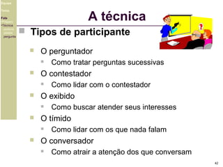 Equipe

A técnica

Tema
Fala
•Preparo
•Técnica
postura
platéia
pergunta

 Tipos de participante


O perguntador




O contestador




Como buscar atender seus interesses

O tímido




Como lidar com o contestador

O exibido




Como tratar perguntas sucessivas

Como lidar com os que nada falam

O conversador


Como atrair a atenção dos que conversam
42

 