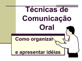 Técnicas de
Comunicação
Oral
Como organizar
e apresentar idéias
1

 