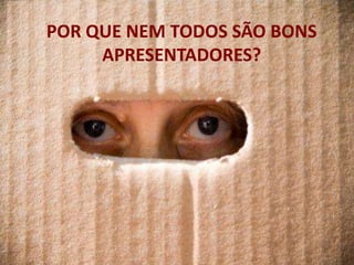 POR QUE NEM TODOS SÃO BONS
     APRESENTADORES?
 