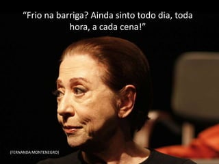 “Frio na barriga? Ainda sinto todo dia, toda
                 hora, a cada cena!”




(FERNANDA MONTENEGRO)
 