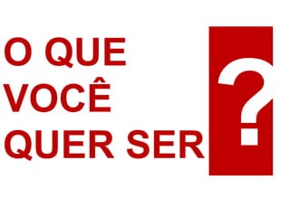 O QUE
VOCÊ
QUER SER
 