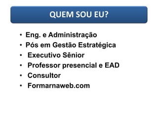 QUEM SOU EU?
• Eng. e Administração
• Pós em Gestão Estratégica
• Executivo Sênior
• Professor presencial e EAD
• Consultor
• Formarnaweb.com
 